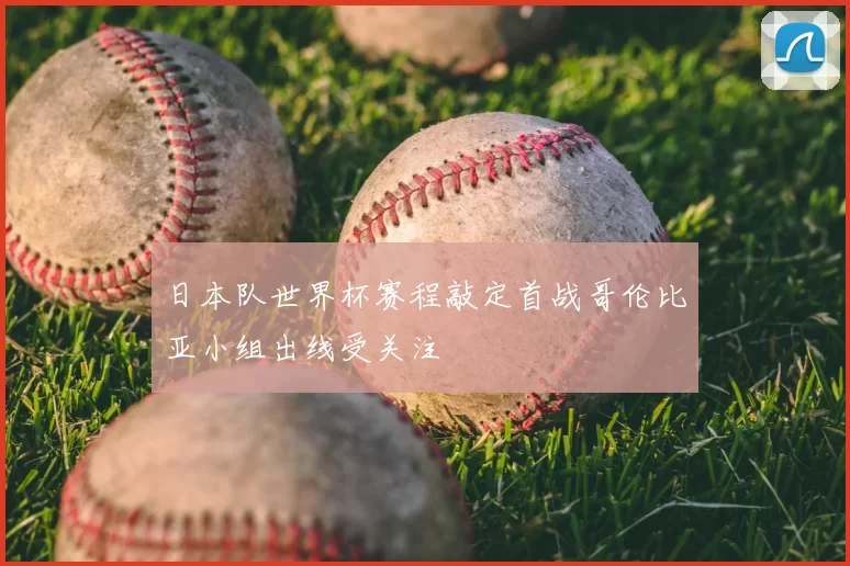 日本队世界杯赛程敲定首战哥伦比亚小组出线受关注