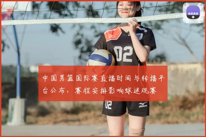 中国男篮国际赛直播时间与转播平台公布,赛程安排影响球迷观赛
