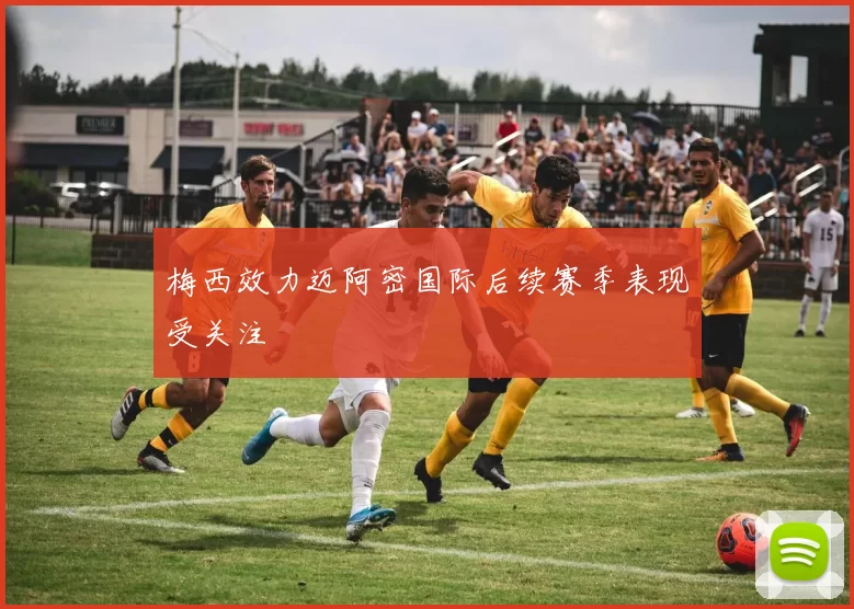 梅西效力迈阿密国际后续赛季表现受关注