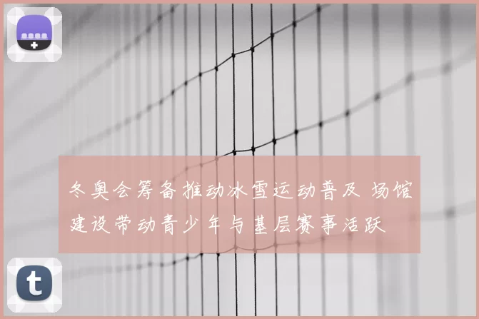 冬奥会筹备推动冰雪运动普及 场馆建设带动青少年与基层赛事活跃