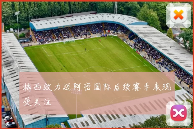 梅西效力迈阿密国际后续赛季表现受关注