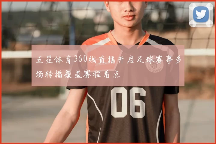 五星体育360线直播开启足球赛事多场转播覆盖赛程看点