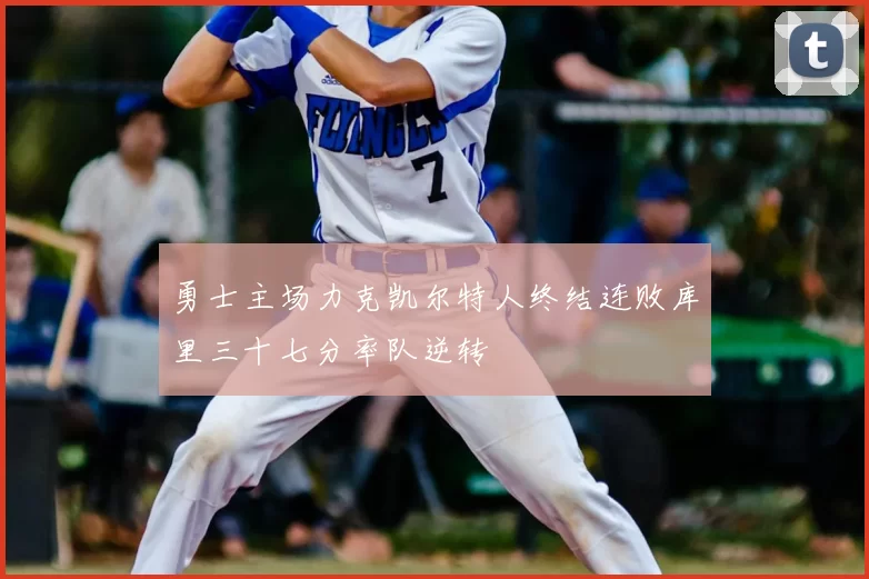 勇士主场力克凯尔特人终结连败库里三十七分率队逆转