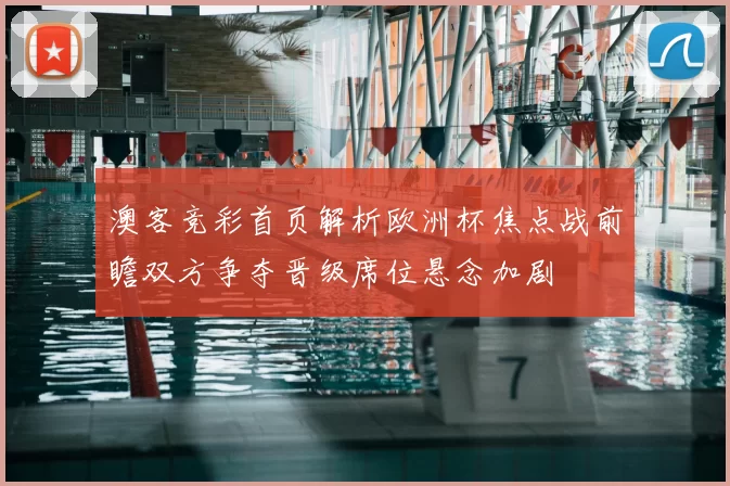 澳客竞彩首页解析欧洲杯焦点战前瞻双方争夺晋级席位悬念加剧