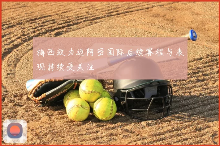 梅西效力迈阿密国际后续赛程与表现持续受关注