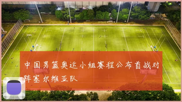 中国男篮奥运小组赛程公布首战对阵塞尔维亚队