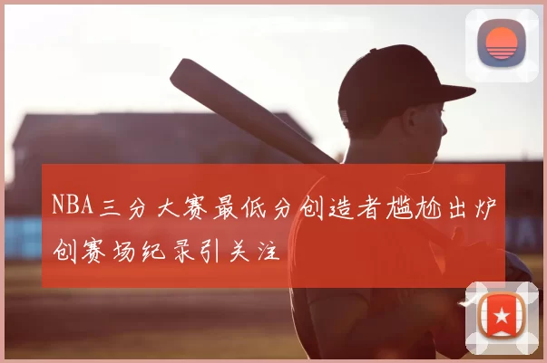 NBA三分大赛最低分创造者尴尬出炉创赛场纪录引关注