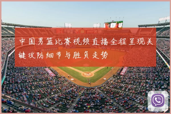 中国男篮比赛视频直播全程呈现关键攻防细节与胜负走势