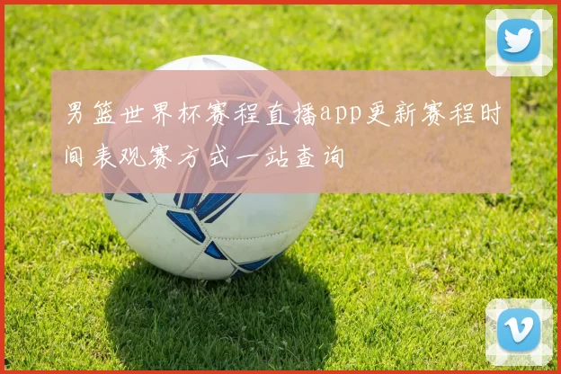 男篮世界杯赛程直播app更新赛程时间表观赛方式一站查询