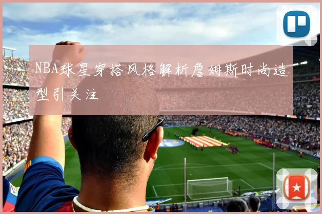 NBA球星穿搭风格解析詹姆斯时尚造型引关注