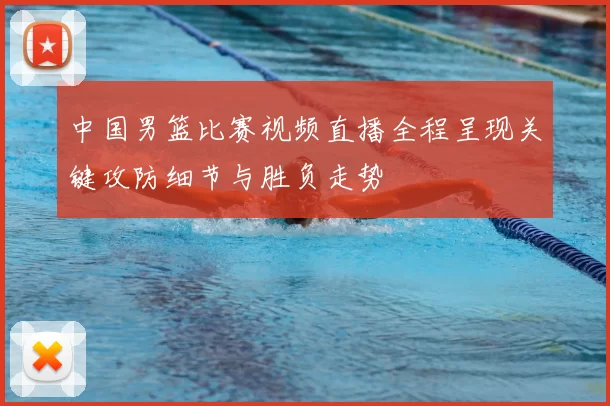 中国男篮比赛视频直播全程呈现关键攻防细节与胜负走势