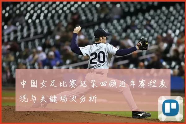 中国女足比赛记录回顾近年赛程表现与关键场次分析