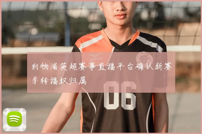 利物浦英超赛事直播平台确认新赛季转播权归属