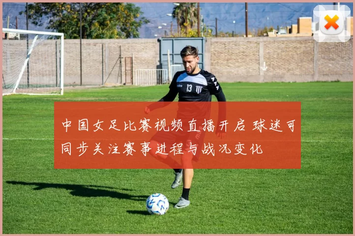 中国女足比赛视频直播开启 球迷可同步关注赛事进程与战况变化