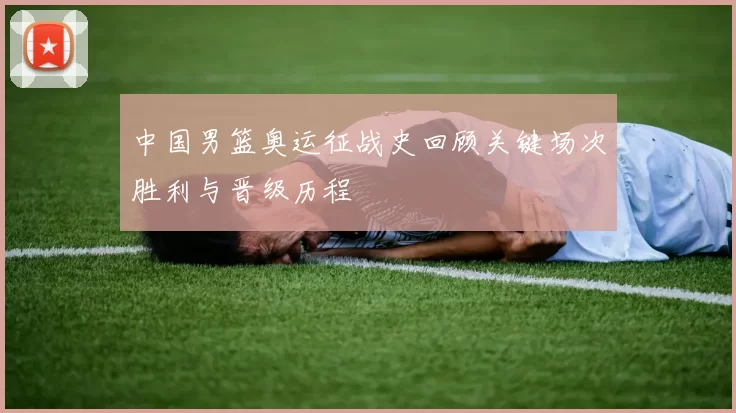 中国男篮奥运征战史回顾关键场次胜利与晋级历程