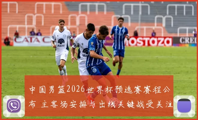 中国男篮2026世界杯预选赛赛程公布 主客场安排与出线关键战受关注