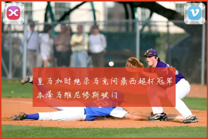 皇马加时绝杀马竞问鼎西超杯冠军本泽马维尼修斯破门