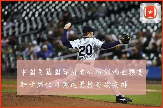 中国男篮国际排名公布影响世预赛种子席位与奥运资格备战安排