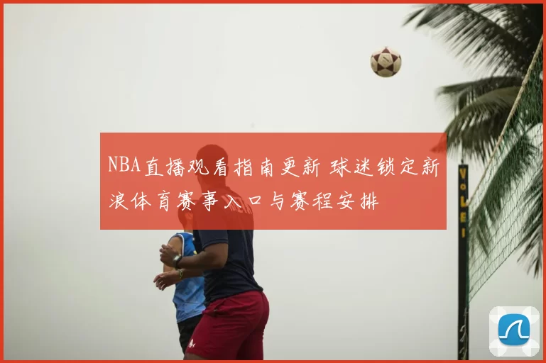NBA直播观看指南更新 球迷锁定新浪体育赛事入口与赛程安排