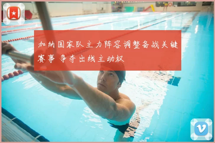 加纳国家队主力阵容调整备战关键赛事 争夺出线主动权