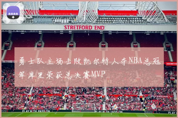 勇士队主场击败凯尔特人夺NBA总冠军库里荣获总决赛MVP