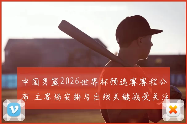 中国男篮2026世界杯预选赛赛程公布 主客场安排与出线关键战受关注