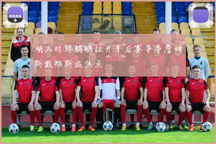 湖人对阵鹈鹕拉开季后赛争夺詹姆斯戴维斯成焦点
