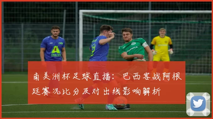 南美洲杯足球直播：巴西客战阿根廷赛况比分及对出线影响解析