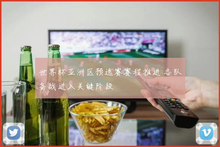 世界杯亚洲区预选赛赛程推进 各队备战进入关键阶段