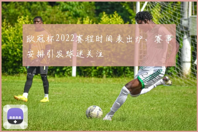 欧冠杯2022赛程时间表出炉，赛事安排引发球迷关注
