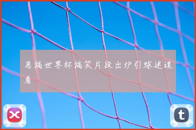 恶搞世界杯搞笑片段出炉引球迷追看