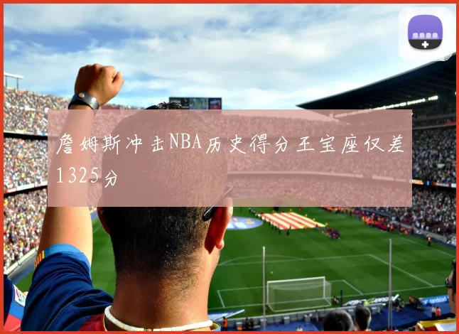詹姆斯冲击NBA历史得分王宝座仅差1325分