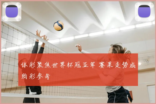 体彩聚焦世界杯冠亚军 赛果走势成购彩参考