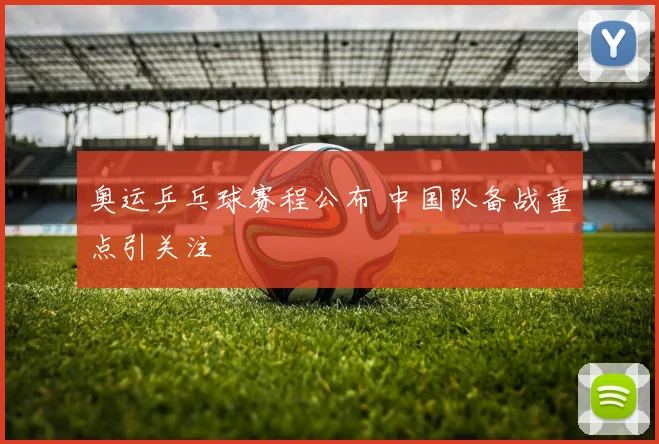 奥运乒乓球赛程公布 中国队备战重点引关注