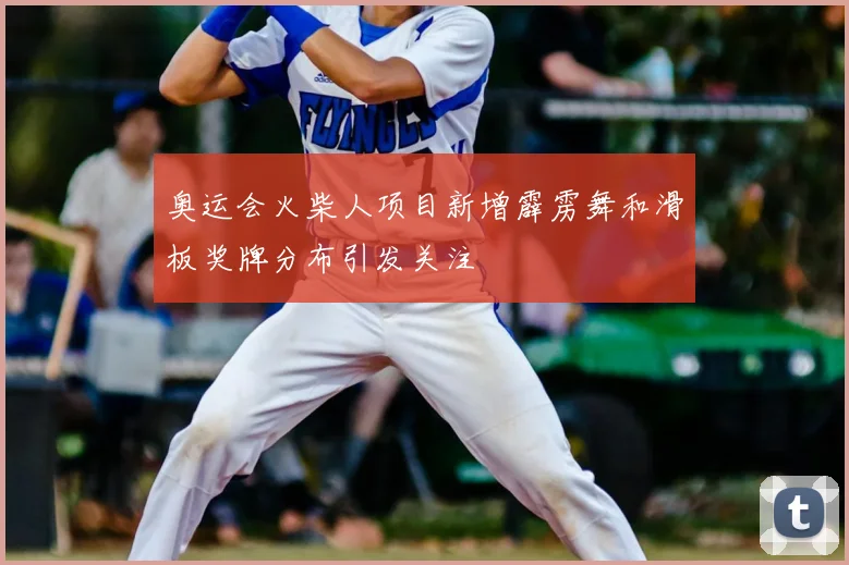 奥运会火柴人项目新增霹雳舞和滑板奖牌分布引发关注