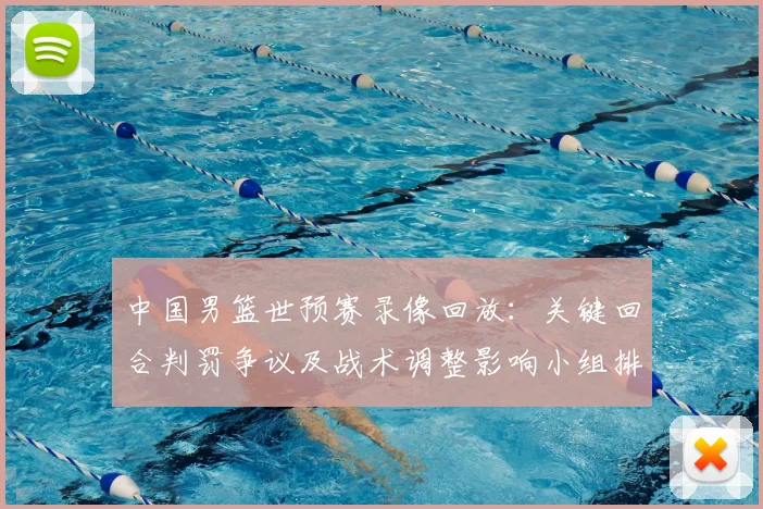 中国男篮世预赛录像回放：关键回合判罚争议及战术调整影响小组排名