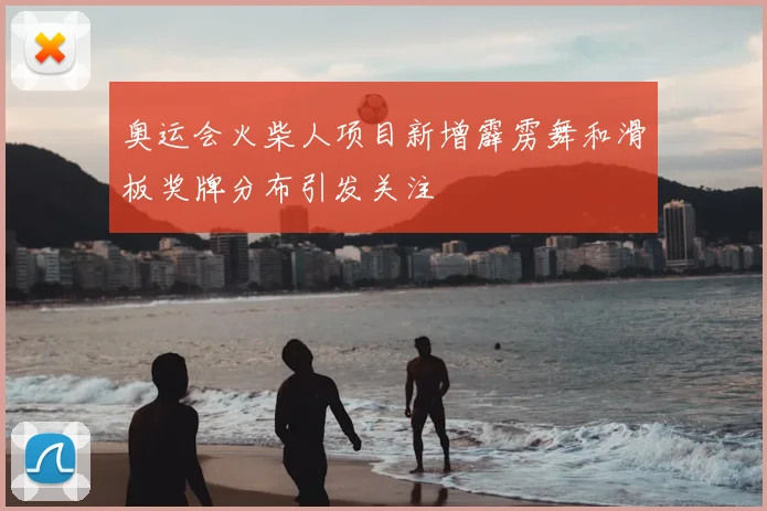 奥运会火柴人项目新增霹雳舞和滑板奖牌分布引发关注
