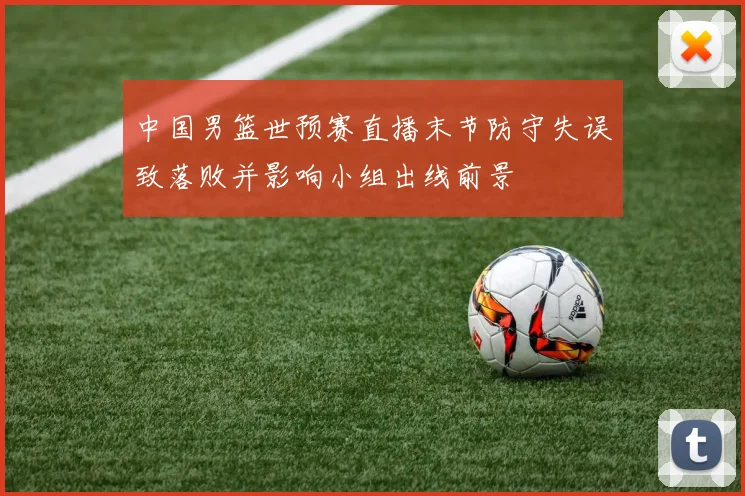 中国男篮世预赛直播末节防守失误致落败并影响小组出线前景