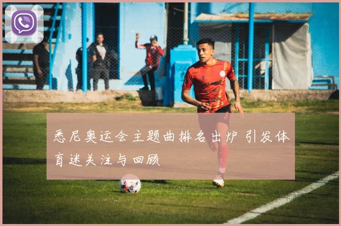 悉尼奥运会主题曲排名出炉 引发体育迷关注与回顾