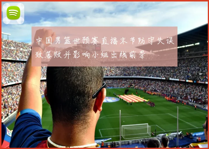 中国男篮世预赛直播末节防守失误致落败并影响小组出线前景