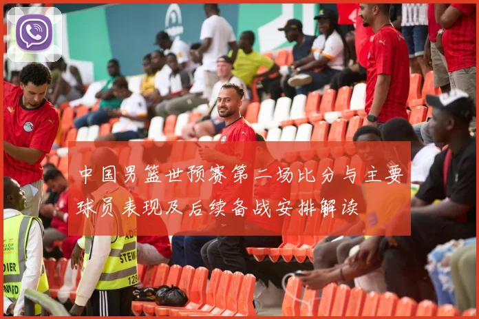 中国男篮世预赛第二场比分与主要球员表现及后续备战安排解读