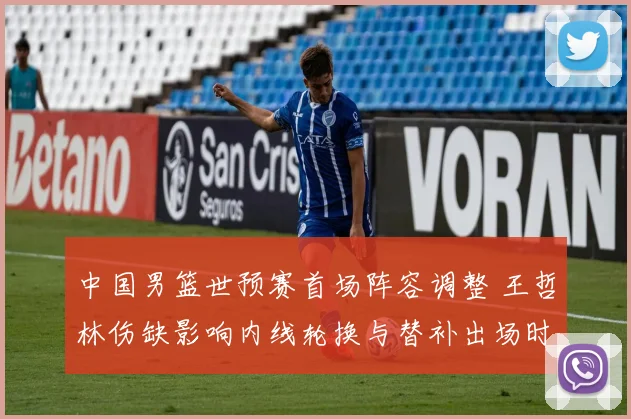 中国男篮世预赛首场阵容调整 王哲林伤缺影响内线轮换与替补出场时间