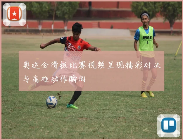 奥运会滑板比赛视频呈现精彩对决与高难动作瞬间