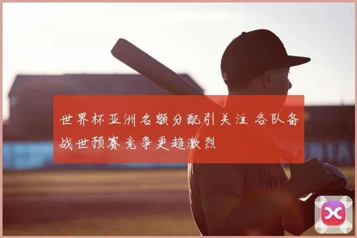 世界杯亚洲名额分配引关注 各队备战世预赛竞争更趋激烈