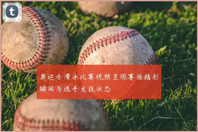 奥运会滑冰比赛视频呈现赛场精彩瞬间与选手竞技状态