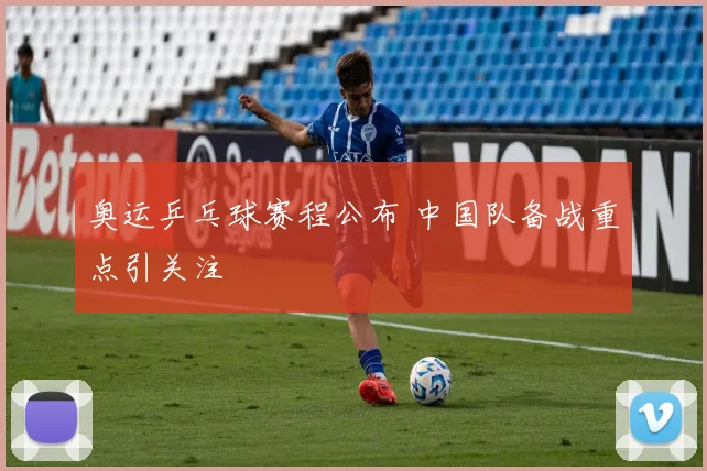 奥运乒乓球赛程公布 中国队备战重点引关注