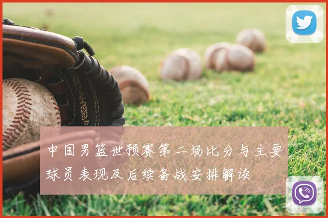 中国男篮世预赛第二场比分与主要球员表现及后续备战安排解读