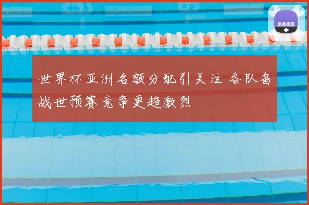 世界杯亚洲名额分配引关注 各队备战世预赛竞争更趋激烈