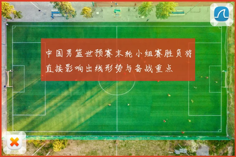 中国男篮世预赛末轮小组赛胜负将直接影响出线形势与备战重点