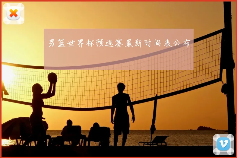 男篮世界杯预选赛最新时间表公布